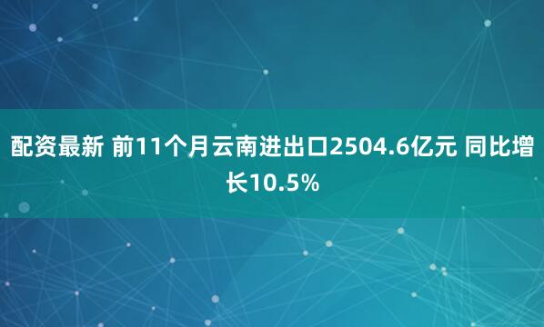 配资最新 前11个月云南进出口2504.6亿元 同比增长10.5%