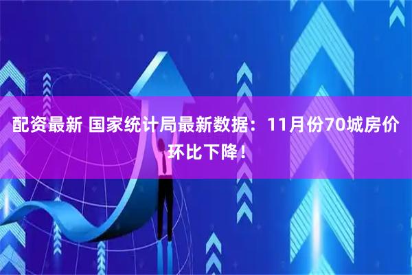 配资最新 国家统计局最新数据：11月份70城房价环比下降！