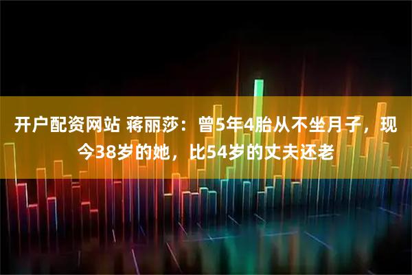 开户配资网站 蒋丽莎：曾5年4胎从不坐月子，现今38岁的她，比54岁的丈夫还老