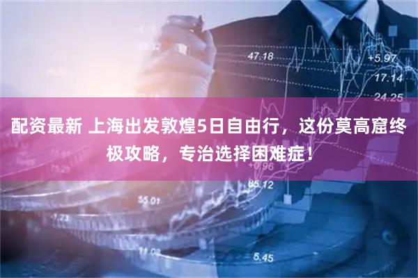 配资最新 上海出发敦煌5日自由行，这份莫高窟终极攻略，专治选择困难症！