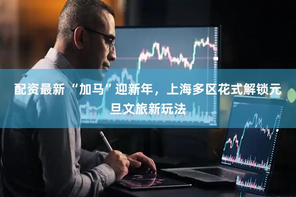 配资最新 “加马”迎新年，上海多区花式解锁元旦文旅新玩法