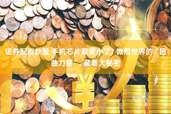 证券配资炒股 手机芯片要变小了? 微观世界的“扭曲力量”, 藏着大秘密