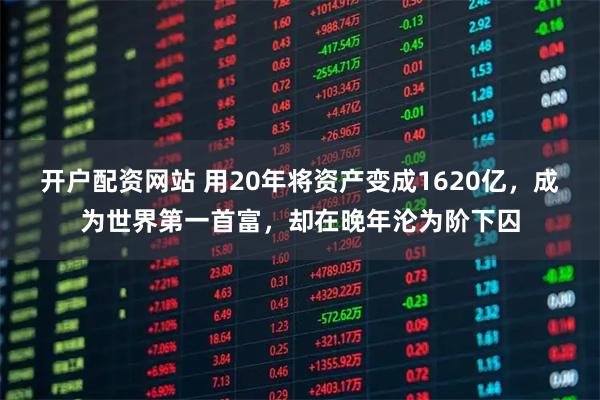 开户配资网站 用20年将资产变成1620亿，成为世界第一首富，却在晚年沦为阶下囚
