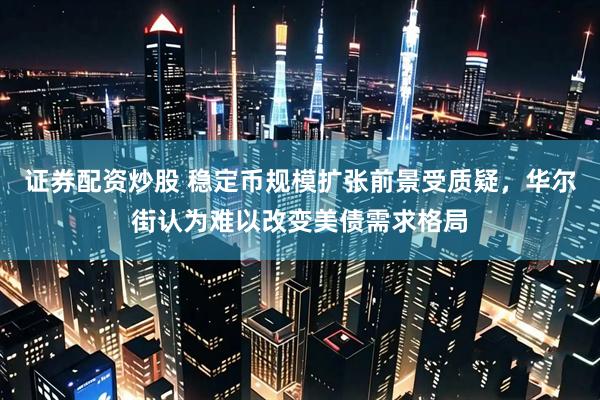 证券配资炒股 稳定币规模扩张前景受质疑，华尔街认为难以改变美债需求格局