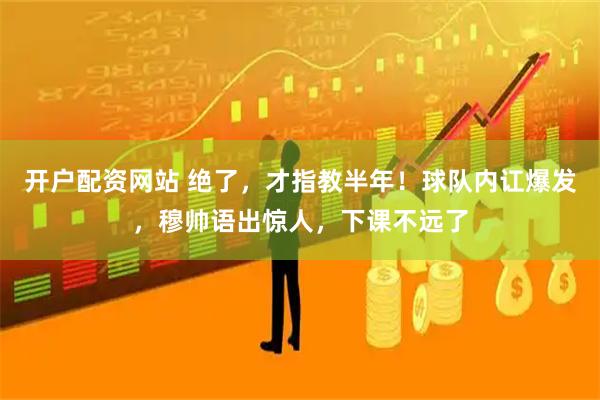 开户配资网站 绝了，才指教半年！球队内讧爆发，穆帅语出惊人，下课不远了
