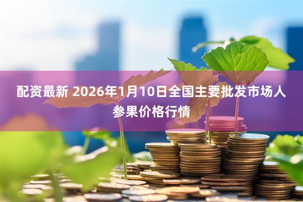 配资最新 2026年1月10日全国主要批发市场人参果价格行情