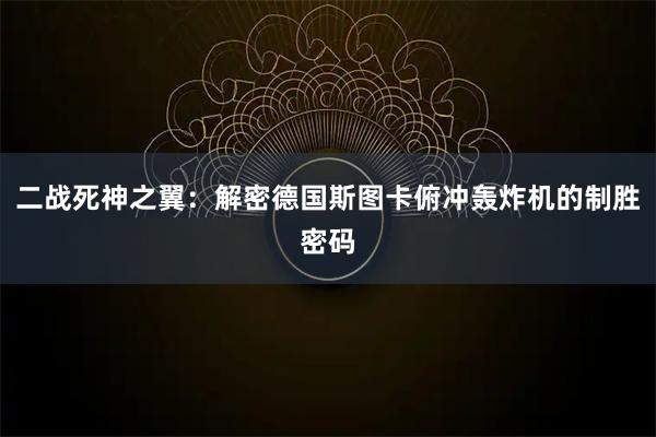 二战死神之翼：解密德国斯图卡俯冲轰炸机的制胜密码