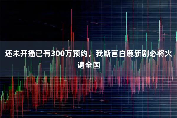 还未开播已有300万预约，我断言白鹿新剧必将火遍全国