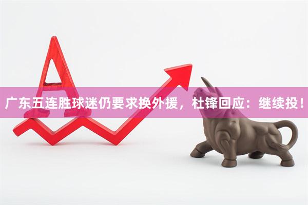 广东五连胜球迷仍要求换外援，杜锋回应：继续投！
