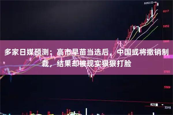 多家日媒预测：高市早苗当选后，中国或将撤销制裁，结果却被现实狠狠打脸