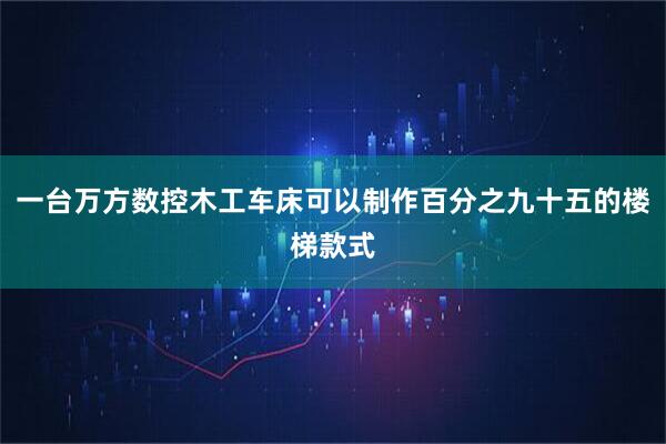 一台万方数控木工车床可以制作百分之九十五的楼梯款式