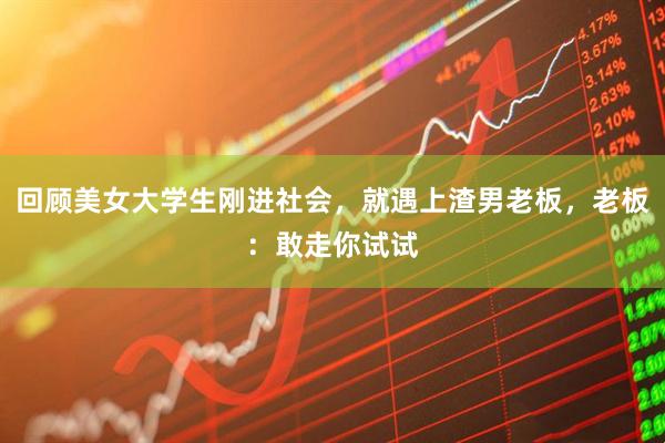 回顾美女大学生刚进社会，就遇上渣男老板，老板：敢走你试试