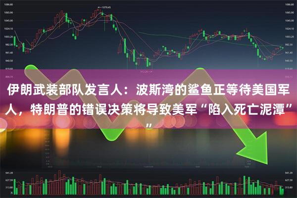 伊朗武装部队发言人：波斯湾的鲨鱼正等待美国军人，特朗普的错误决策将导致美军“陷入死亡泥潭”