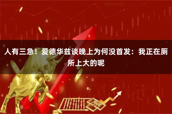 人有三急！爱德华兹谈晚上为何没首发：我正在厕所上大的呢
