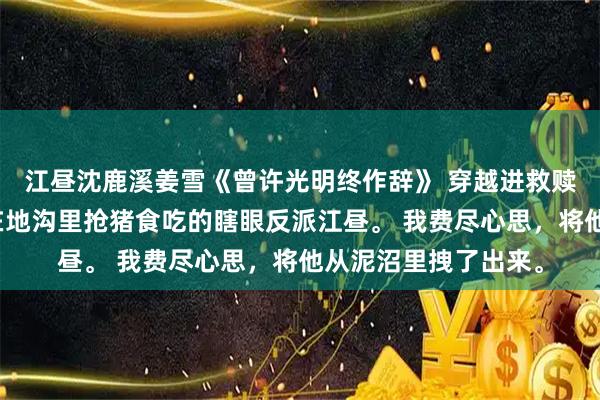 江昼沈鹿溪姜雪《曾许光明终作辞》 穿越进救赎文后，我遇见了趴在地沟里抢猪食吃的瞎眼反派江昼。 我费尽心思，将他从泥沼里拽了出来。