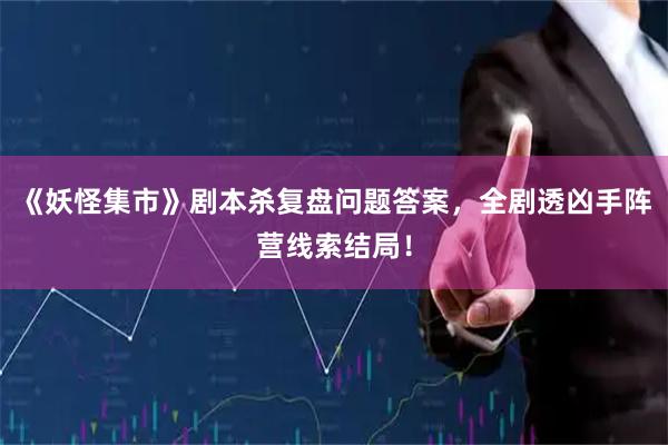 《妖怪集市》剧本杀复盘问题答案，全剧透凶手阵营线索结局！
