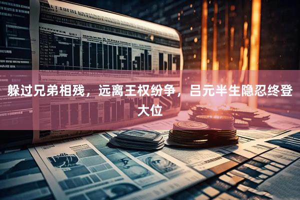 躲过兄弟相残，远离王权纷争，吕元半生隐忍终登大位