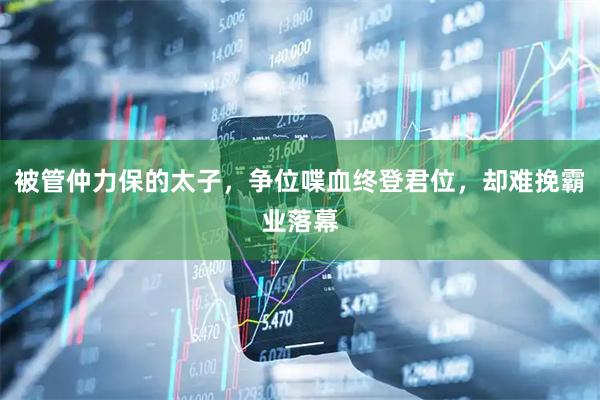 被管仲力保的太子，争位喋血终登君位，却难挽霸业落幕