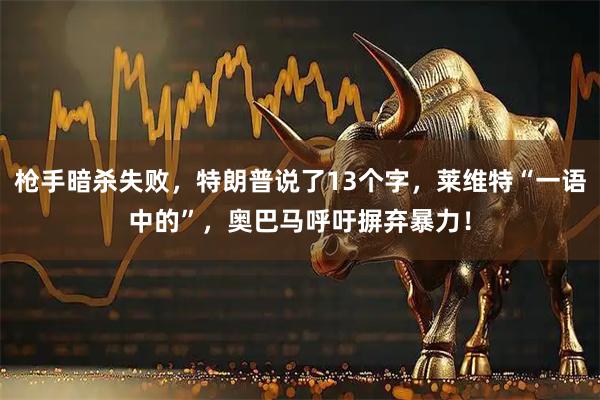 枪手暗杀失败，特朗普说了13个字，莱维特“一语中的”，奥巴马呼吁摒弃暴力！