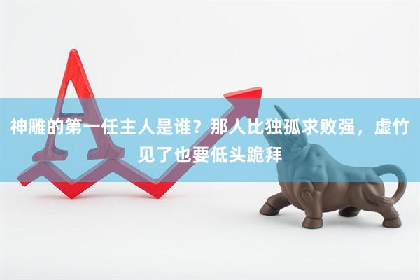 神雕的第一任主人是谁？那人比独孤求败强，虚竹见了也要低头跪拜