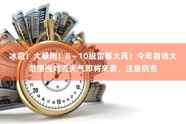 冰雹！大暴雨！8～10级雷暴大风！今年首场大范围强对流天气即将来袭，注意防范