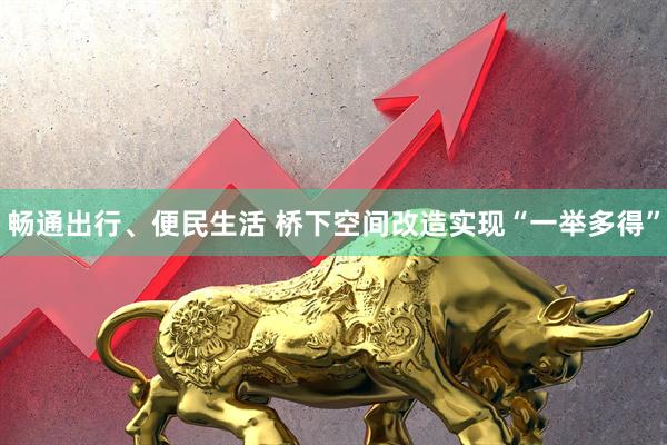 畅通出行、便民生活 桥下空间改造实现“一举多得”