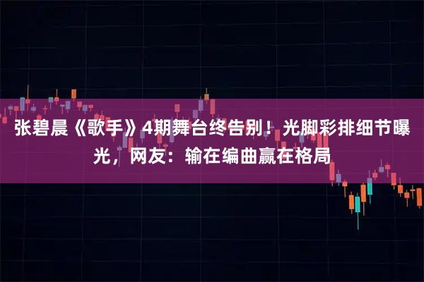 张碧晨《歌手》4期舞台终告别！光脚彩排细节曝光，网友：输在编曲赢在格局