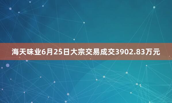 海天味业6月25日大宗交易成交3902.83万元