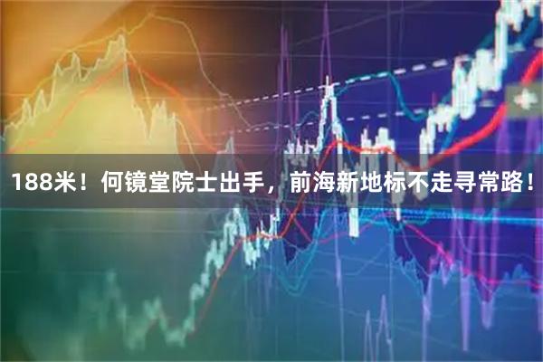 188米!何镜堂院士出手,前海新地标不走寻常路!