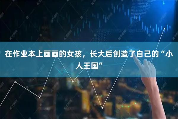 在作业本上画画的女孩，长大后创造了自己的“小人王国”