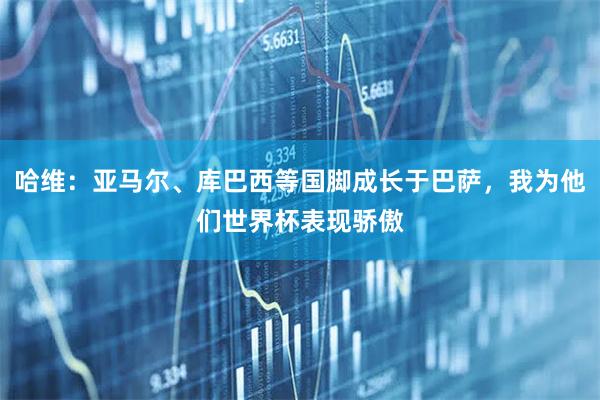 哈维:亚马尔、库巴西等国脚成长于巴萨,我为他们世界杯表现骄傲