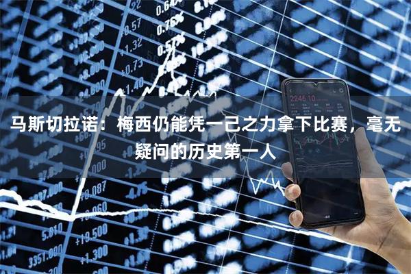 马斯切拉诺:梅西仍能凭一己之力拿下比赛,毫无疑问的历史第一人