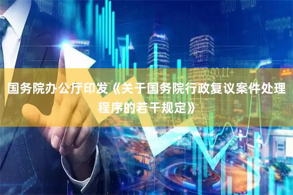 国务院办公厅印发《关于国务院行政复议案件处理程序的若干规定》